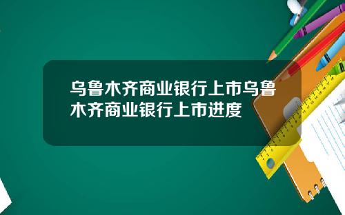 乌鲁木齐商业银行上市乌鲁木齐商业银行上市进度