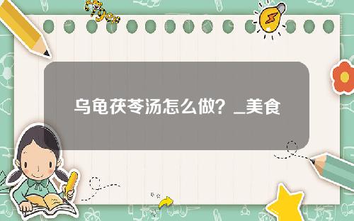 乌龟茯苓汤怎么做？_美食