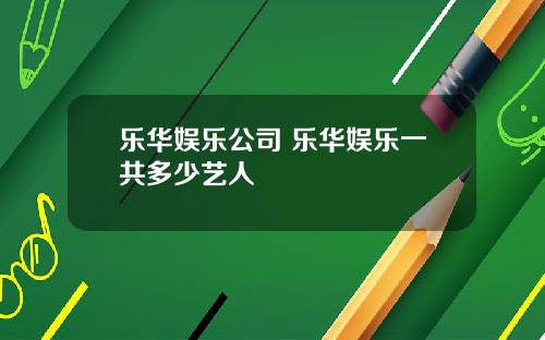 乐华娱乐公司 乐华娱乐一共多少艺人