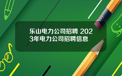 乐山电力公司招聘 2023年电力公司招聘信息