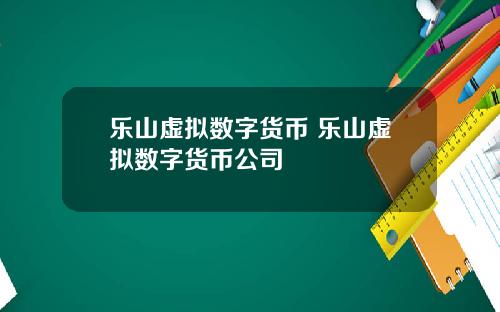 乐山虚拟数字货币 乐山虚拟数字货币公司