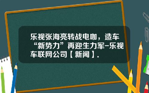乐视张海亮转战电咖，造车“新势力”再迎生力军-乐视车联网公司【新闻】.