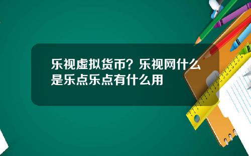 乐视虚拟货币？乐视网什么是乐点乐点有什么用