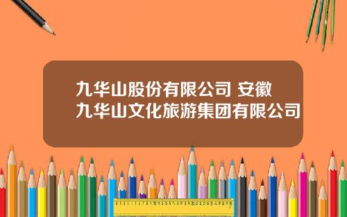 九华山股份有限公司 安徽九华山文化旅游集团有限公司