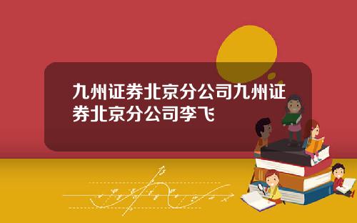 九州证券北京分公司九州证券北京分公司李飞