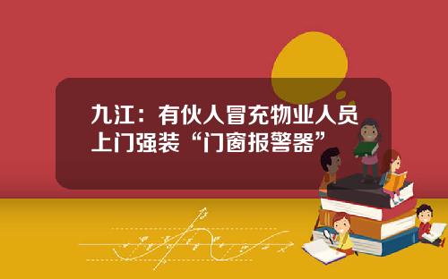 九江：有伙人冒充物业人员上门强装“门窗报警器”