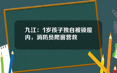 九江：1岁孩子独自被锁屋内，消防员爬窗营救
