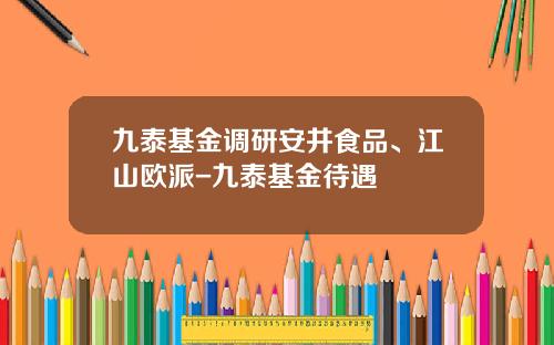 九泰基金调研安井食品、江山欧派-九泰基金待遇