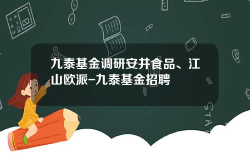 九泰基金调研安井食品、江山欧派-九泰基金招聘