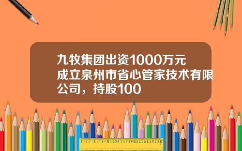 九牧集团出资1000万元成立泉州市省心管家技术有限公司，持股100
