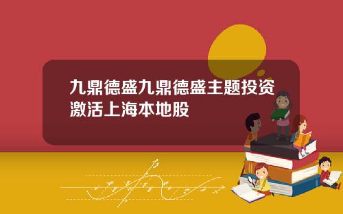 九鼎德盛九鼎德盛主题投资激活上海本地股