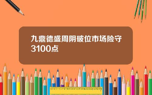 九鼎德盛周阴破位市场险守3100点
