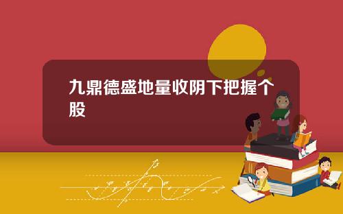 九鼎德盛地量收阴下把握个股