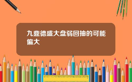 九鼎德盛大盘弱回抽的可能偏大