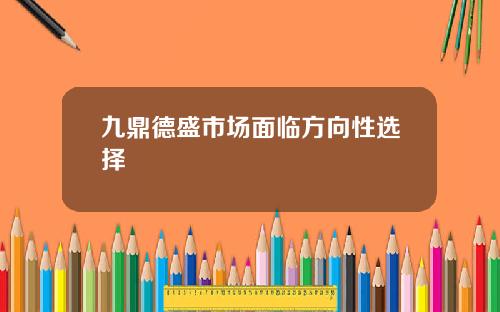 九鼎德盛市场面临方向性选择
