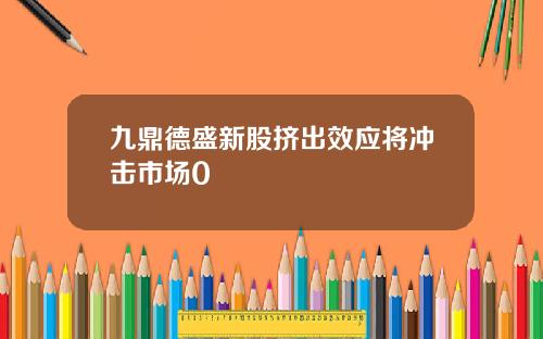 九鼎德盛新股挤出效应将冲击市场0