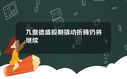 九鼎德盛股期撬动折腾仍将继续