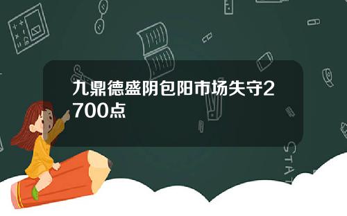 九鼎德盛阴包阳市场失守2700点