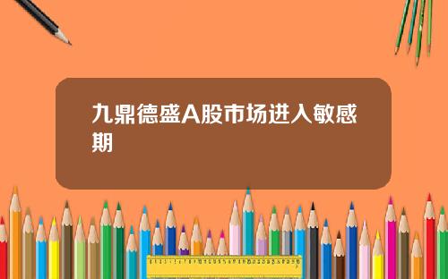 九鼎德盛A股市场进入敏感期