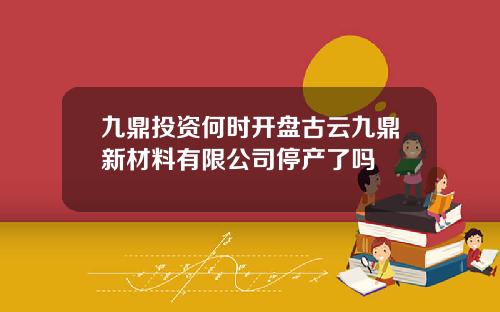 九鼎投资何时开盘古云九鼎新材料有限公司停产了吗