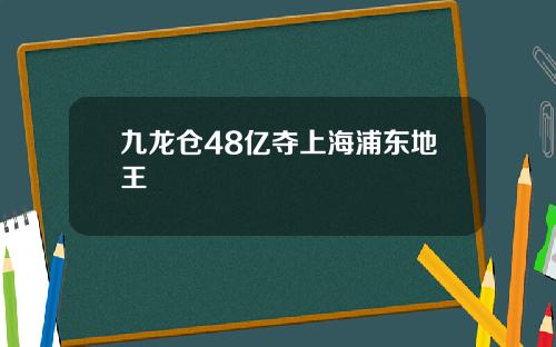 九龙仓48亿夺上海浦东地王