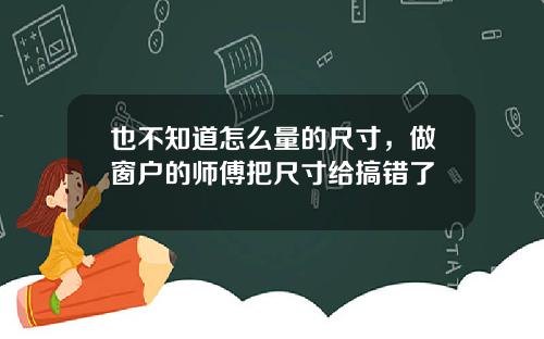 也不知道怎么量的尺寸，做窗户的师傅把尺寸给搞错了