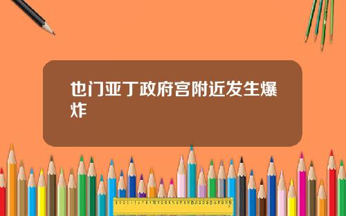 也门亚丁政府宫附近发生爆炸