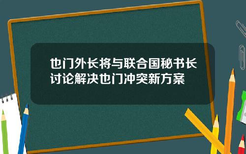 也门外长将与联合国秘书长讨论解决也门冲突新方案