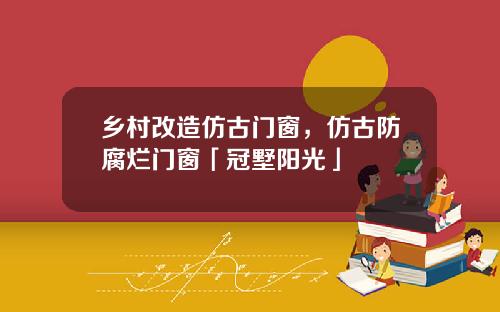 乡村改造仿古门窗，仿古防腐烂门窗「冠墅阳光」