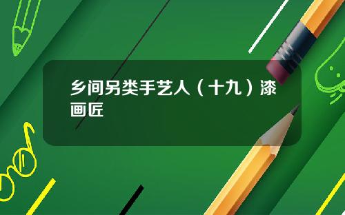 乡间另类手艺人（十九）漆画匠