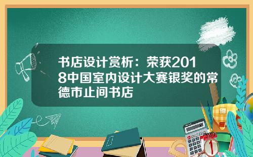 书店设计赏析：荣获2018中国室内设计大赛银奖的常德市止间书店