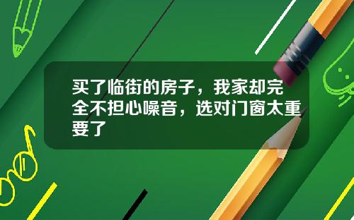 买了临街的房子，我家却完全不担心噪音，选对门窗太重要了