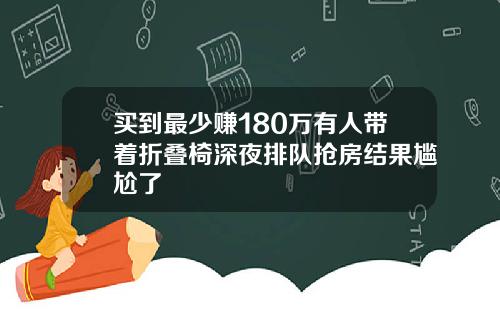 买到最少赚180万有人带着折叠椅深夜排队抢房结果尴尬了