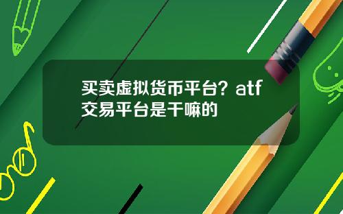 买卖虚拟货币平台？atf交易平台是干嘛的