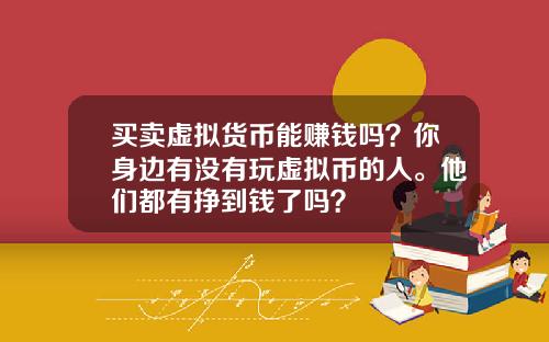 买卖虚拟货币能赚钱吗？你身边有没有玩虚拟币的人。他们都有挣到钱了吗？