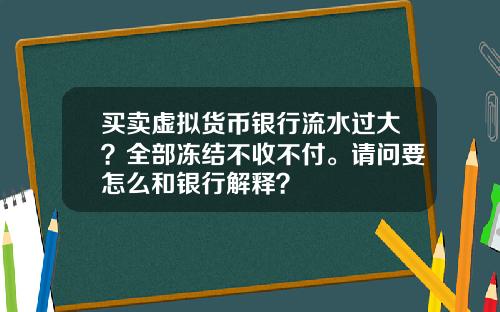 买卖虚拟货币银行流水过大？全部冻结不收不付。请问要怎么和银行解释？