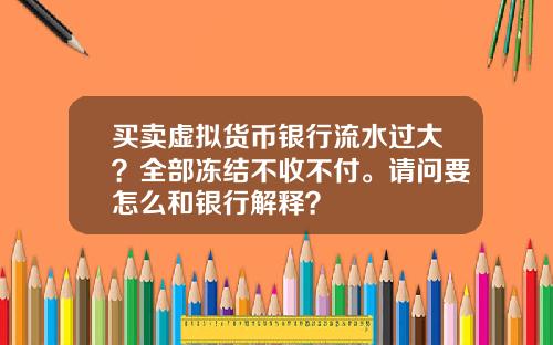 买卖虚拟货币银行流水过大？全部冻结不收不付。请问要怎么和银行解释？