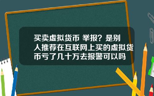买卖虚拟货币 举报？是别人推荐在互联网上买的虚拟货币亏了几十万去报警可以吗