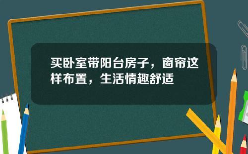 买卧室带阳台房子，窗帘这样布置，生活情趣舒适