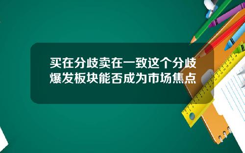 买在分歧卖在一致这个分歧爆发板块能否成为市场焦点
