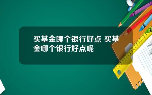 买基金哪个银行好点 买基金哪个银行好点呢