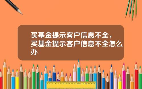 买基金提示客户信息不全，买基金提示客户信息不全怎么办