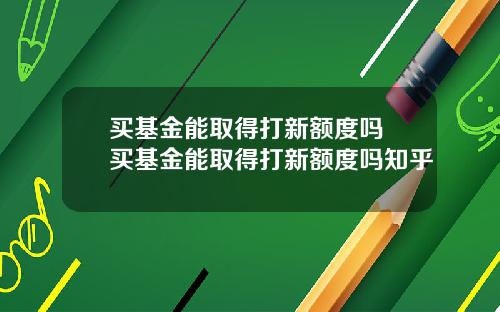 买基金能取得打新额度吗 买基金能取得打新额度吗知乎