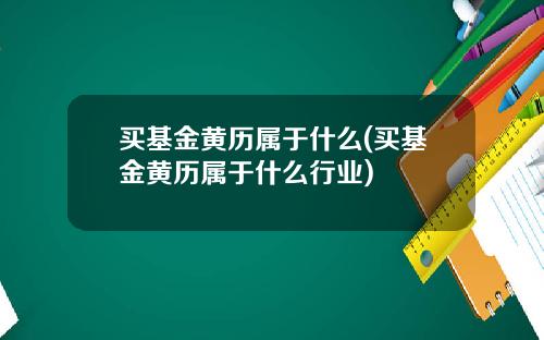 买基金黄历属于什么(买基金黄历属于什么行业)