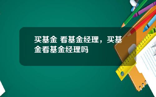 买基金 看基金经理，买基金看基金经理吗