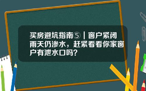 买房避坑指南⑤｜窗户紧闭雨天仍渗水，赶紧看看你家窗户有泄水口吗？
