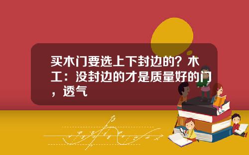 买木门要选上下封边的？木工：没封边的才是质量好的门，透气