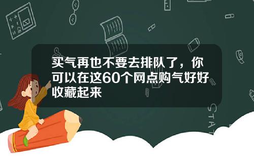 买气再也不要去排队了，你可以在这60个网点购气好好收藏起来