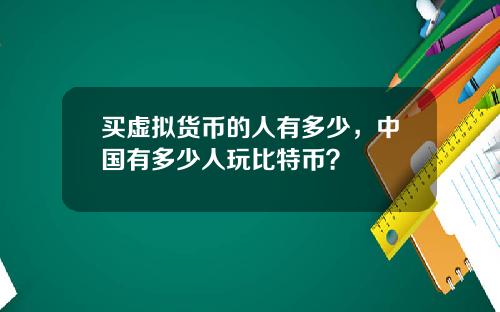 买虚拟货币的人有多少，中国有多少人玩比特币？