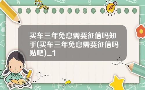 买车三年免息需要征信吗知乎(买车三年免息需要征信吗贴吧)_1